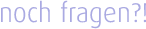 noch fragen?!
